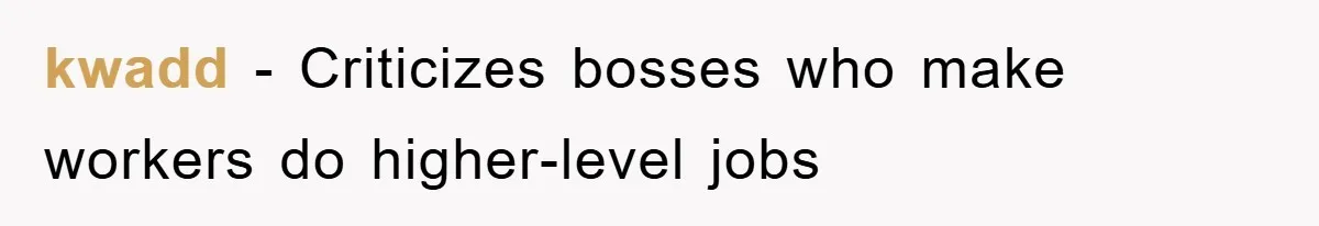 kwadd − Criticizes bosses who make workers do higher-level jobs