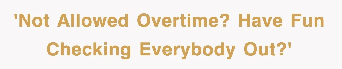 'Not allowed overtime? Have fun checking everybody out?'