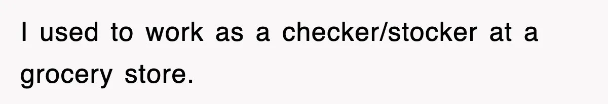 I used to work as a checker/stocker at a grocery store.