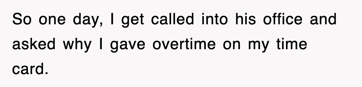 So one day, I get called into his office and asked why I gave overtime on my time card.