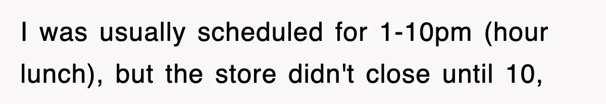 I was usually scheduled for 1-10pm (hour lunch), but the store didn't close until 10,