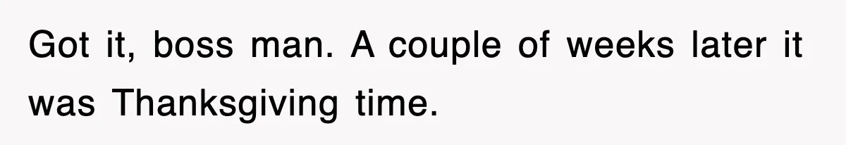 Got it, boss man. A couple of weeks later it was Thanksgiving time.