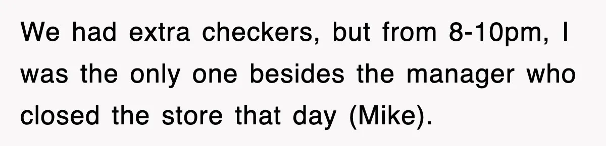 We had extra checkers, but from 8-10pm, I was the only one besides the manager who closed the store that day (Mike).