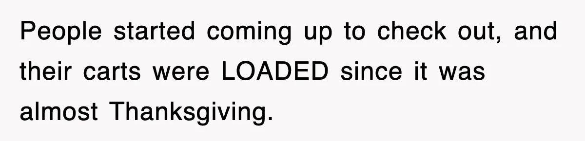 People started coming up to check out, and their carts were LOADED since it was almost Thanksgiving.