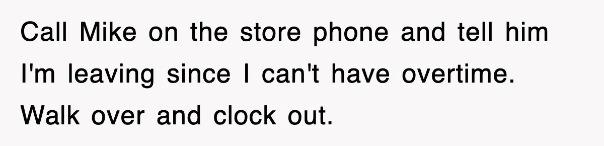 Call Mike on the store phone and tell him I'm leaving since I can't have overtime. Walk over and clock out.