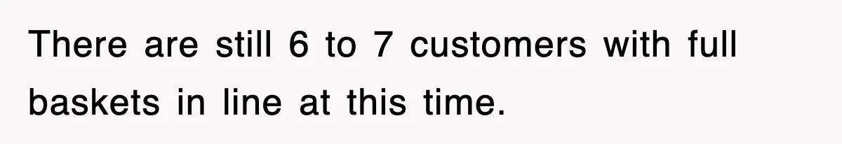 There are still 6 to 7 customers with full baskets in line at this time.