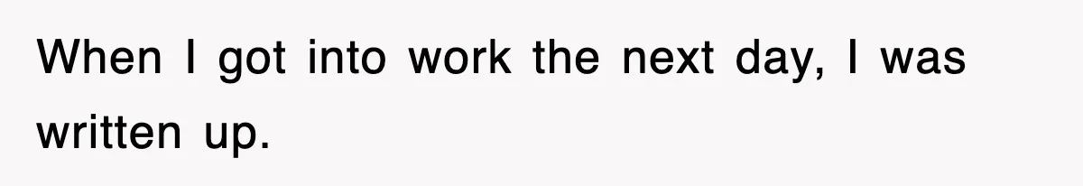 When I got into work the next day, I was written up.
