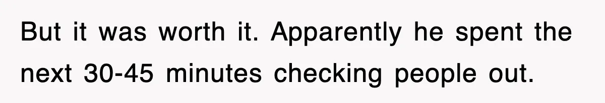 But it was worth it. Apparently he spent the next 30-45 minutes checking people out.