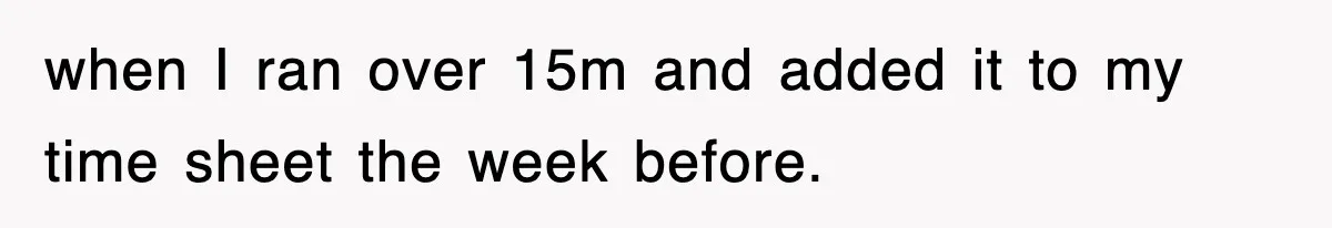 when I ran over 15m and added it to my time sheet the week before.