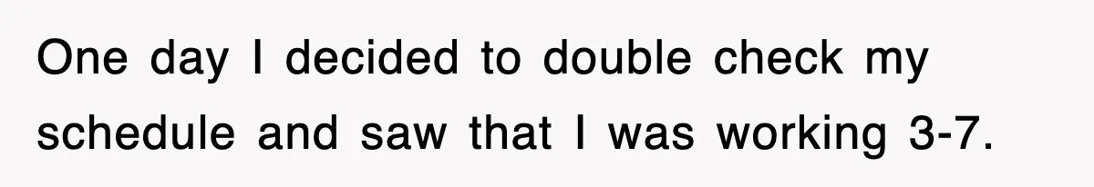 One day I decided to double check my schedule and saw that I was working 3-7.