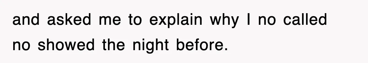 and asked me to explain why I no called no showed the night before.