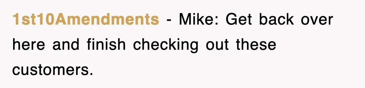 1st10Amendments − Mike: Get back over here and finish checking out these customers.