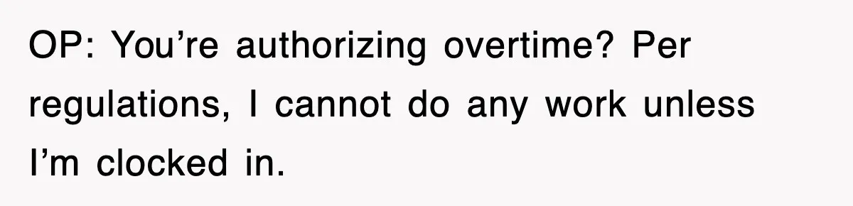 OP: You’re authorizing overtime? Per regulations, I cannot do any work unless I’m clocked in.
