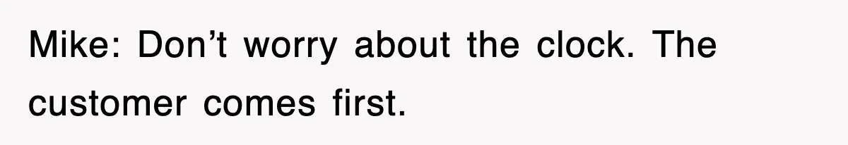 Mike: Don’t worry about the clock. The customer comes first.