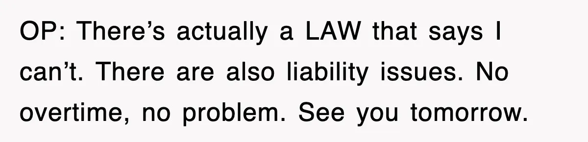 OP: There’s actually a LAW that says I can’t. There are also liability issues. No overtime, no problem. See you tomorrow.