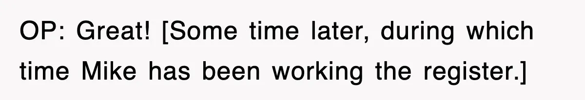 OP: Great! [Some time later, during which time Mike has been working the register.]