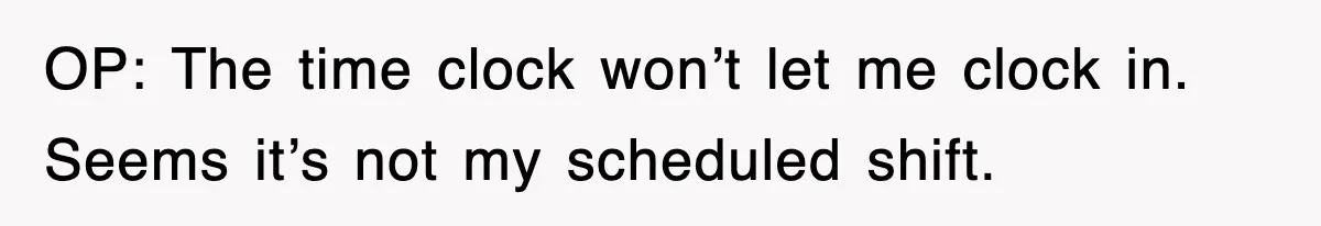 OP: The time clock won’t let me clock in. Seems it’s not my scheduled shift.