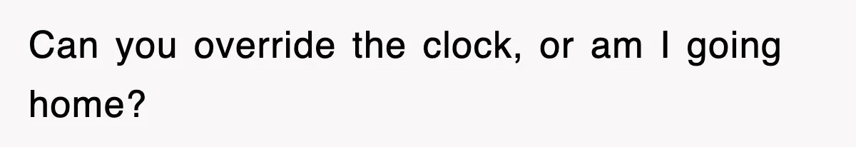 Can you override the clock, or am I going home?