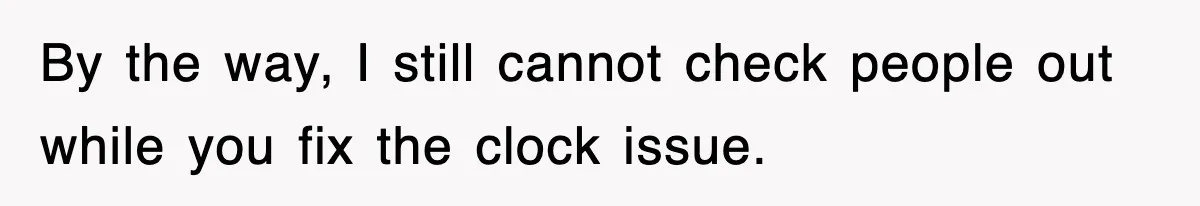 By the way, I still cannot check people out while you fix the clock issue.