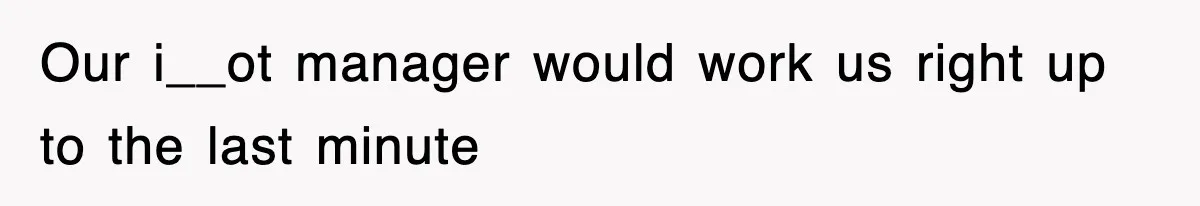 Our i__ot manager would work us right up to the last minute