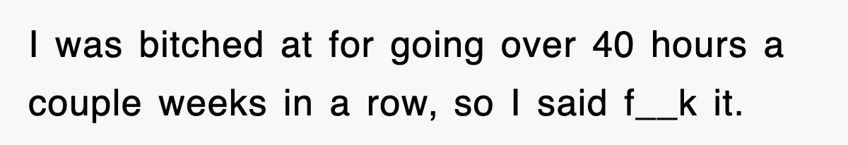 I was bitched at for going over 40 hours a couple weeks in a row, so I said f__k it.