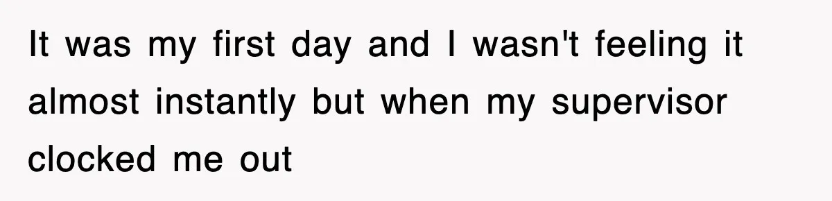 It was my first day and I wasn't feeling it almost instantly but when my supervisor clocked me out