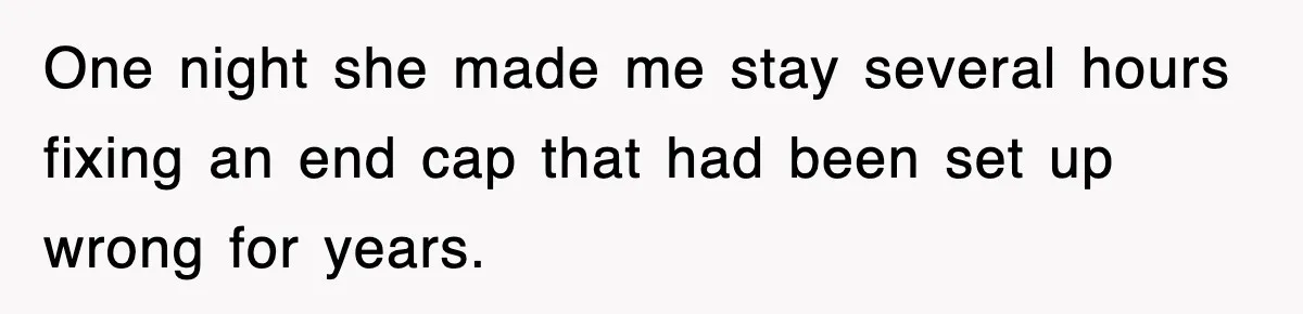 One night she made me stay several hours fixing an end cap that had been set up wrong for years.