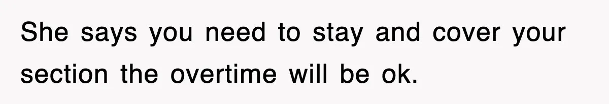She says you need to stay and cover your section the overtime will be ok.