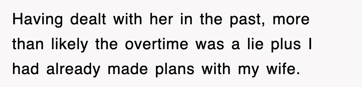 Having dealt with her in the past, more than likely the overtime was a lie plus I had already made plans with my wife.