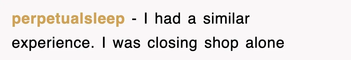 perpetualsleep − I had a similar experience. I was closing shop alone