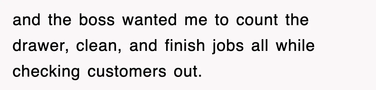 and the boss wanted me to count the drawer, clean, and finish jobs all while checking customers out.