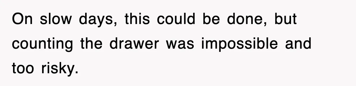 On slow days, this could be done, but counting the drawer was impossible and too risky.