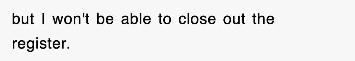 but I won't be able to close out the register.