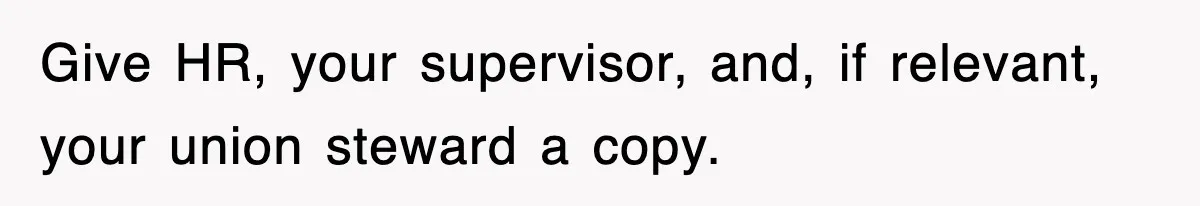 Give HR, your supervisor, and, if relevant, your union steward a copy.