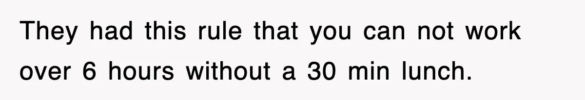 They had this rule that you can not work over 6 hours without a 30 min lunch.