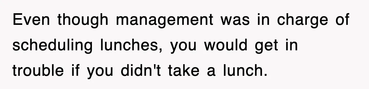 Even though management was in charge of scheduling lunches, you would get in trouble if you didn't take a lunch.