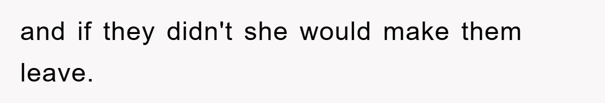 and if they didn't she would make them leave.
