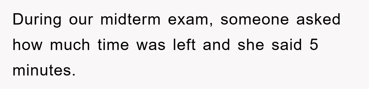 During our midterm exam, someone asked how much time was left and she said 5 minutes.