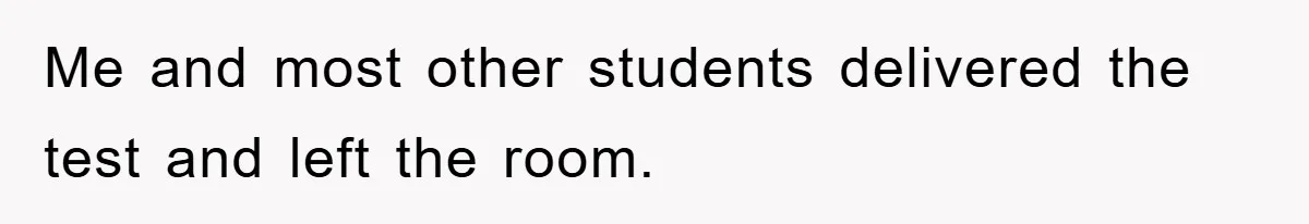 Me and most other students delivered the test and left the room.