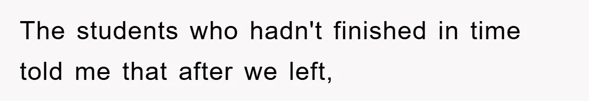 The students who hadn't finished in time told me that after we left,