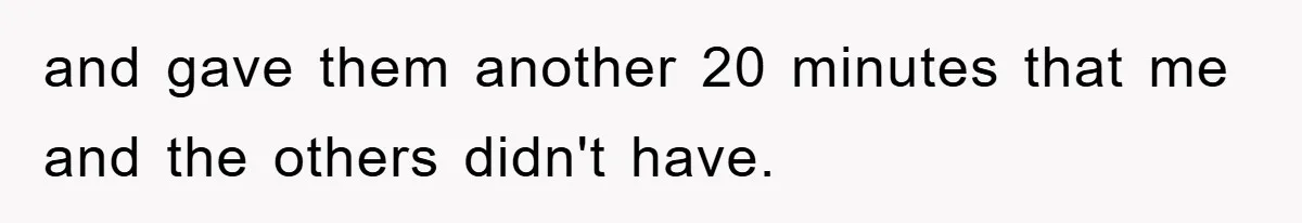 and gave them another 20 minutes that me and the others didn't have.