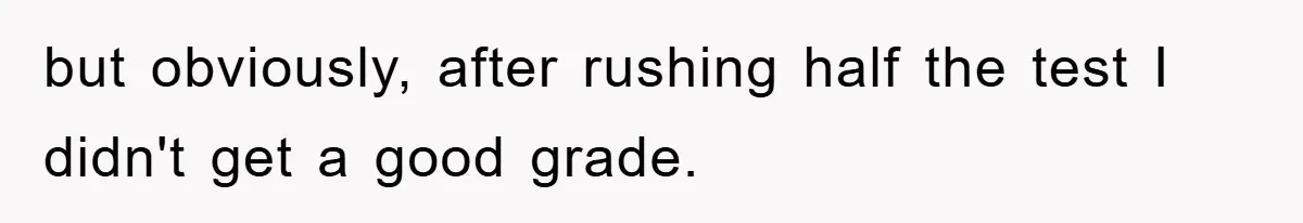 but obviously, after rushing half the test I didn't get a good grade.