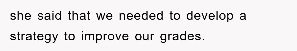 she said that we needed to develop a strategy to improve our grades.