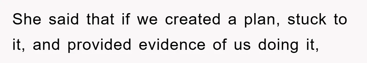 She said that if we created a plan, stuck to it, and provided evidence of us doing it,