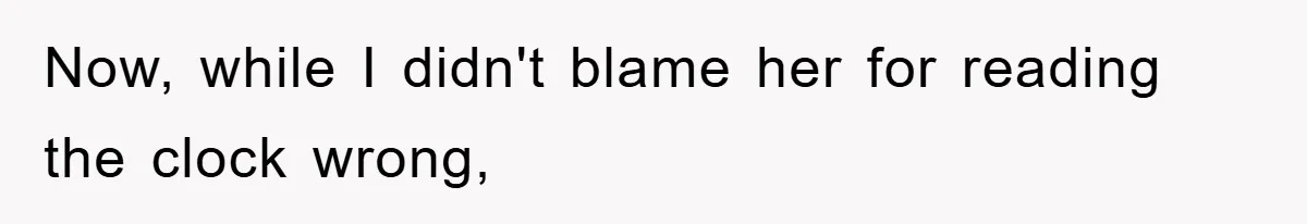 Now, while I didn't blame her for reading the clock wrong,