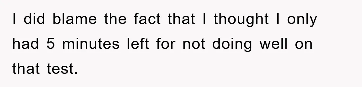 I did blame the fact that I thought I only had 5 minutes left for not doing well on that test.