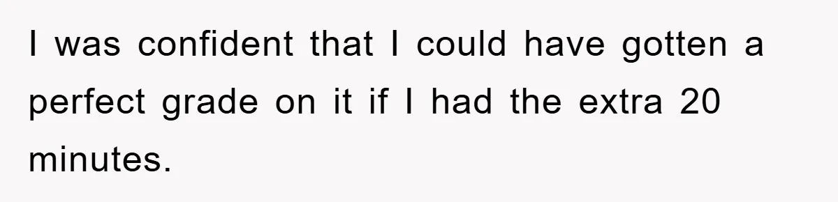 I was confident that I could have gotten a perfect grade on it if I had the extra 20 minutes.