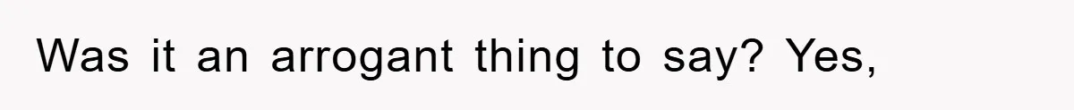 Was it an arrogant thing to say? Yes,