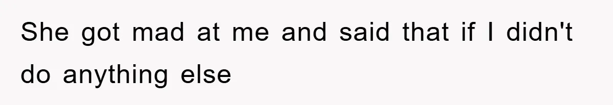She got mad at me and said that if I didn't do anything else