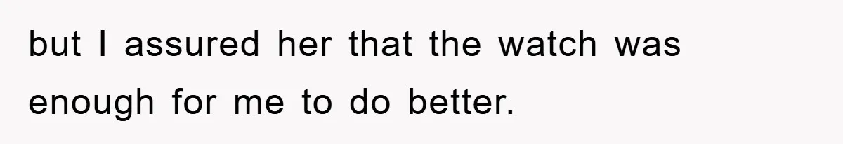 but I assured her that the watch was enough for me to do better.